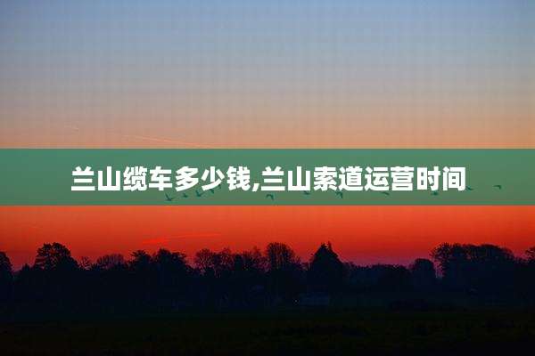兰山缆车多少钱,兰山索道运营时间