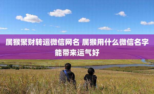 属猴聚财转运微信网名 属猴用什么微信名字能带来运气好
