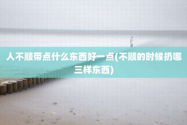 人不顺带点什么东西好一点(不顺的时候扔哪三样东西)