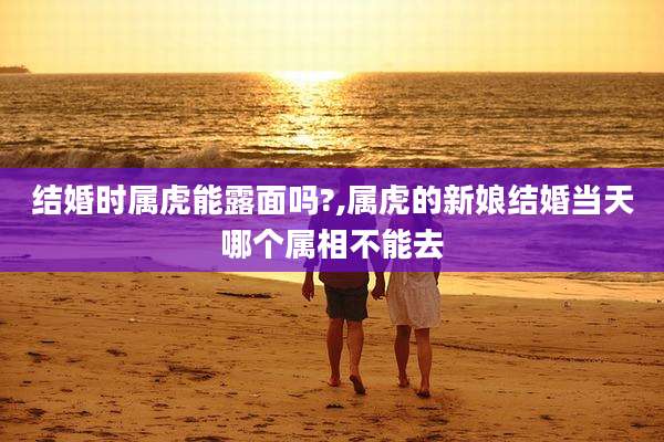 结婚时属虎能露面吗?,属虎的新娘结婚当天哪个属相不能去
