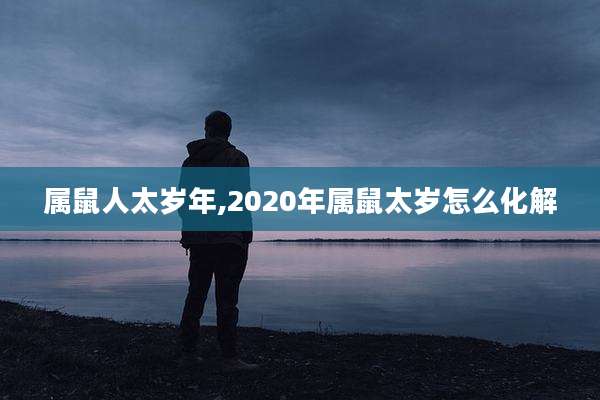 属鼠人太岁年,2020年属鼠太岁怎么化解