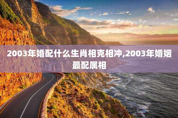 2003年婚配什么生肖相克相冲,2003年婚姻最配属相