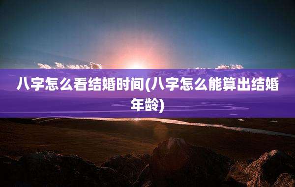八字怎么看结婚时间(八字怎么能算出结婚年龄)