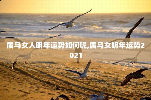 属马女人明年运势如何呢,属马女明年运势2021
