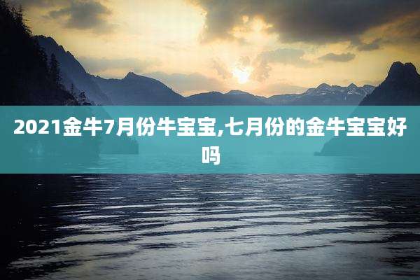 2021金牛7月份牛宝宝,七月份的金牛宝宝好吗