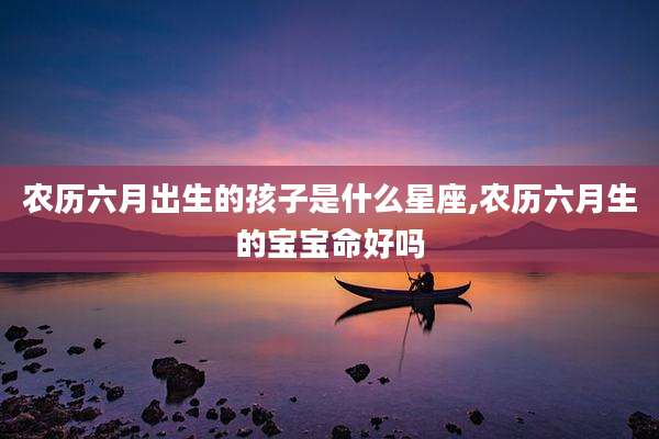 农历六月出生的孩子是什么星座,农历六月生的宝宝命好吗