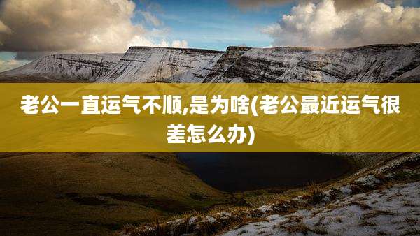 老公一直运气不顺,是为啥(老公最近运气很差怎么办)