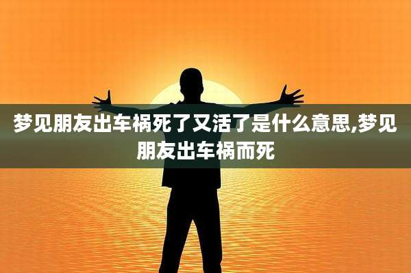 梦见朋友出车祸死了又活了是什么意思,梦见朋友出车祸而死
