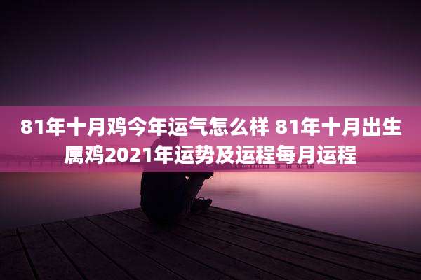 81年十月鸡今年运气怎么样 81年十月出生属鸡2021年运势及运程每月运程