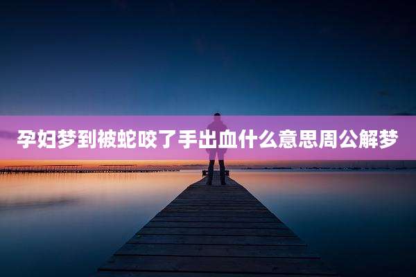 孕妇梦到被蛇咬了手出血什么意思周公解梦