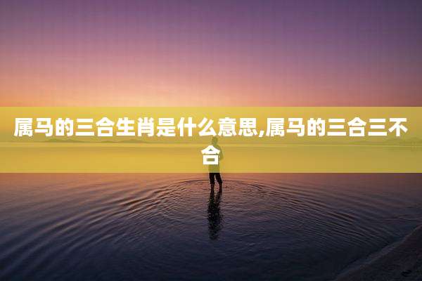 属马的三合生肖是什么意思,属马的三合三不合