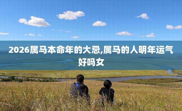 2026属马本命年的大忌,属马的人明年运气好吗女