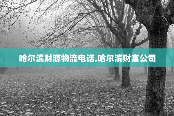 哈尔滨财源物流电话,哈尔滨财富公司
