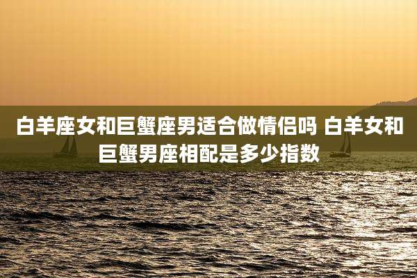 白羊座女和巨蟹座男适合做情侣吗 白羊女和巨蟹男座相配是多少指数