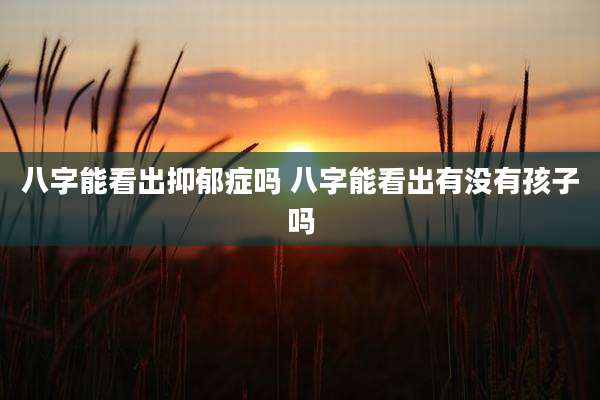 八字能看出抑郁症吗 八字能看出有没有孩子吗