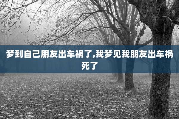 梦到自己朋友出车祸了,我梦见我朋友出车祸死了