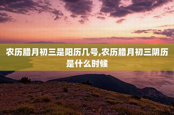 农历腊月初三是阳历几号,农历腊月初三阴历是什么时候