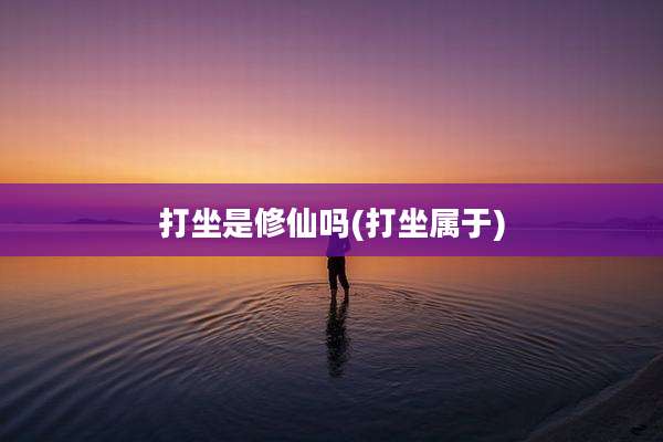 打坐是修仙吗(打坐属于)
