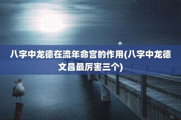 八字中龙德在流年命宫的作用(八字中龙德文昌最厉害三个)