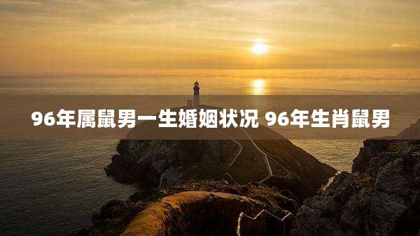 96年属鼠男一生婚姻状况 96年生肖鼠男