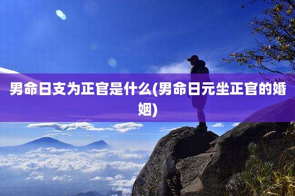 男命日支为正官是什么(男命日元坐正官的婚姻)