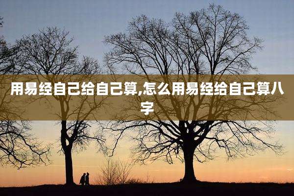 用易经自己给自己算,怎么用易经给自己算八字