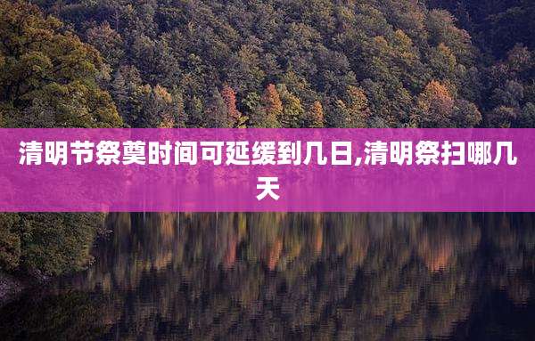 清明节祭奠时间可延缓到几日,清明祭扫哪几天