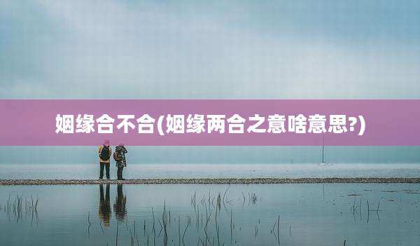 姻缘合不合(姻缘两合之意啥意思?)