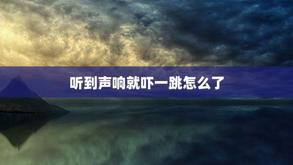 听到声响就吓一跳怎么了