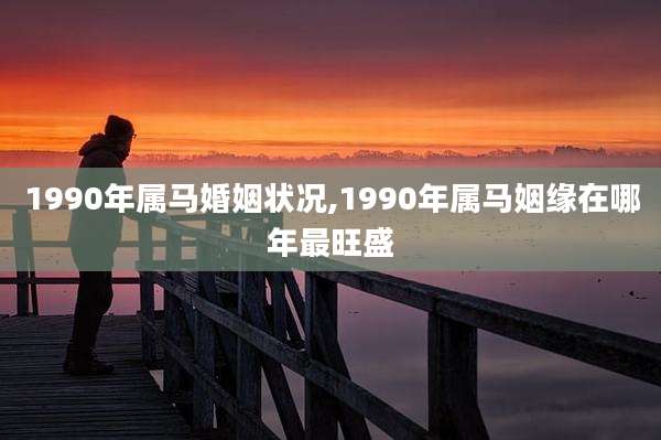 1990年属马婚姻状况,1990年属马姻缘在哪年最旺盛