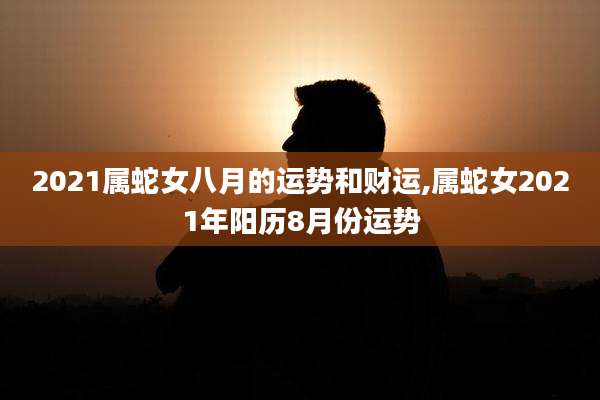 2021属蛇女八月的运势和财运,属蛇女2021年阳历8月份运势
