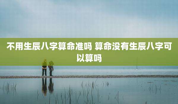 不用生辰八字算命准吗 算命没有生辰八字可以算吗