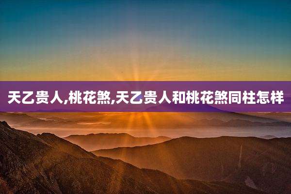 天乙贵人,桃花煞,天乙贵人和桃花煞同柱怎样