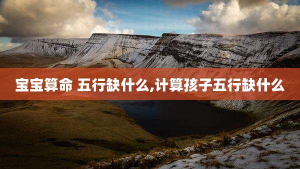 宝宝算命 五行缺什么,计算孩子五行缺什么