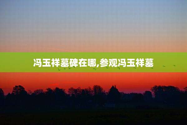 冯玉祥墓碑在哪,参观冯玉祥墓