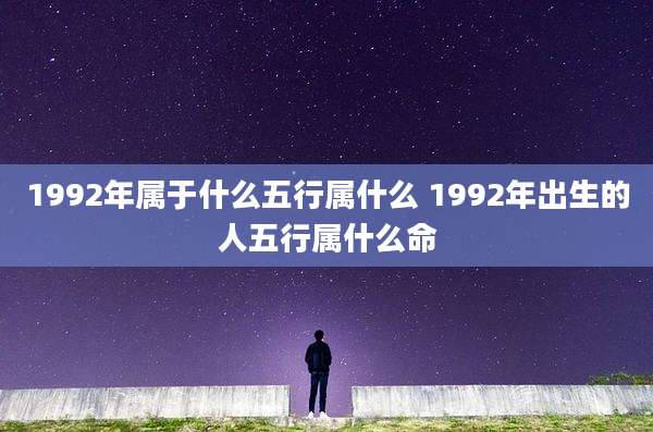 1992年属于什么五行属什么 1992年出生的人五行属什么命