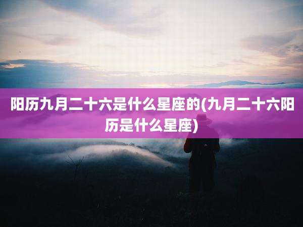 阳历九月二十六是什么星座的(九月二十六阳历是什么星座)