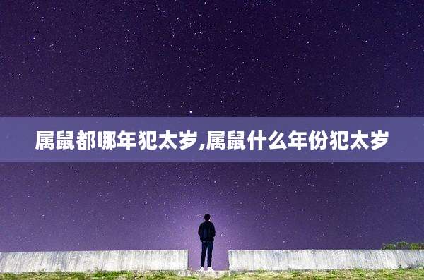 属鼠都哪年犯太岁,属鼠什么年份犯太岁