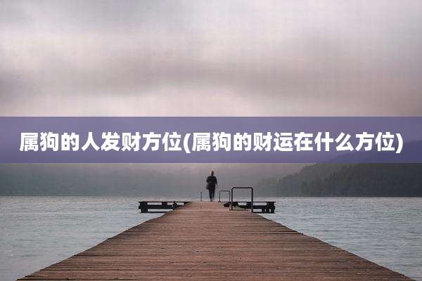 属狗的人发财方位(属狗的财运在什么方位)