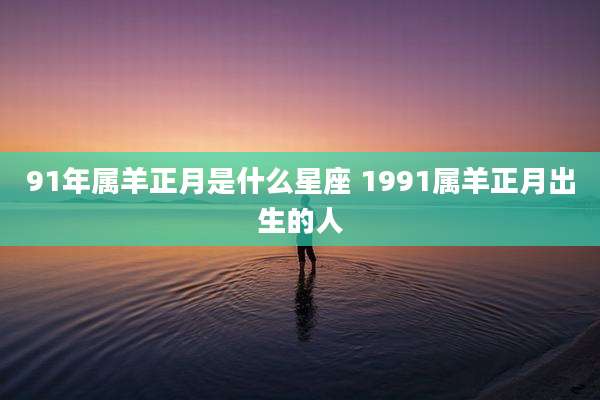 91年属羊正月是什么星座 1991属羊正月出生的人