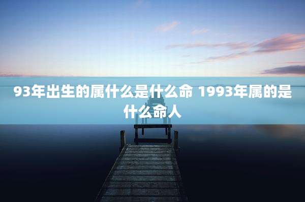 93年出生的属什么是什么命 1993年属的是什么命人