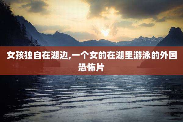 女孩独自在湖边,一个女的在湖里游泳的外国恐怖片