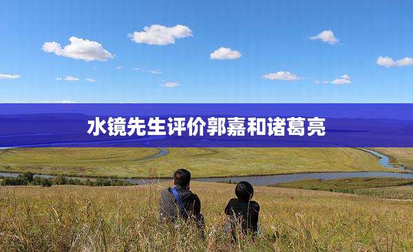 水镜先生评价郭嘉和诸葛亮