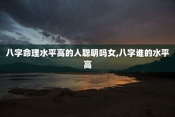 八字命理水平高的人聪明吗女,八字谁的水平高