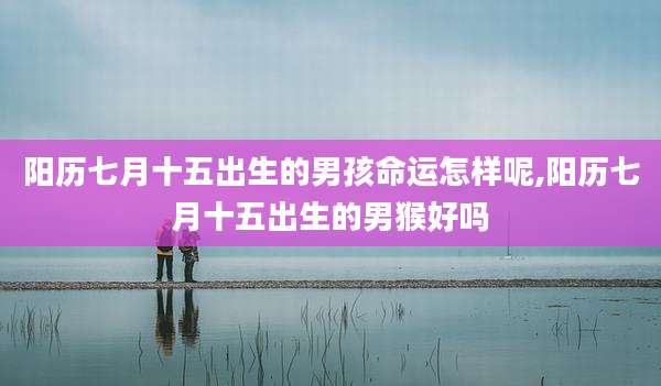 阳历七月十五出生的男孩命运怎样呢,阳历七月十五出生的男猴好吗