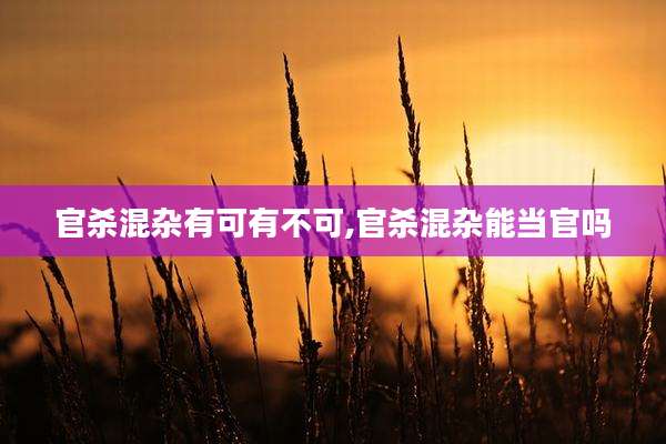官杀混杂有可有不可,官杀混杂能当官吗
