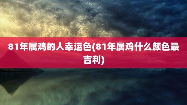 81年属鸡的人幸运色(81年属鸡什么颜色最吉利)