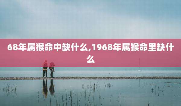 68年属猴命中缺什么,1968年属猴命里缺什么