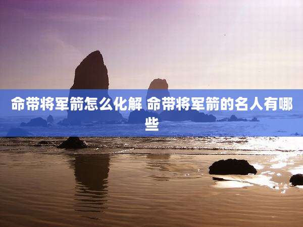 命带将军箭怎么化解 命带将军箭的名人有哪些