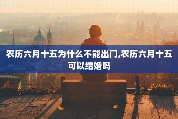 农历六月十五为什么不能出门,农历六月十五可以结婚吗